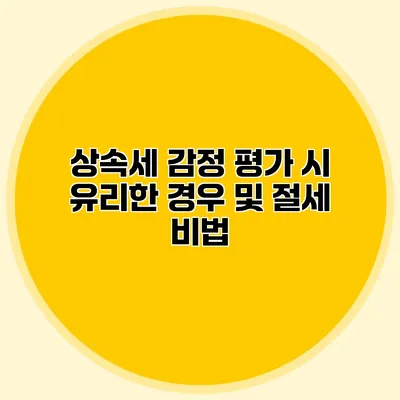 상속세 감정 평가 시 유리한 경우 및 절세 비법