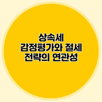 상속세 감정평가와 절세 전략의 연관성