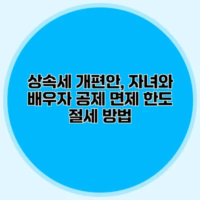 상속세 개편안, 자녀와 배우자 공제 면제 한도 절세 방법