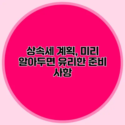 상속세 계획, 미리 알아두면 유리한 준비 사항 상속세 계획, 미리 알아두면 유리한 준비 사항