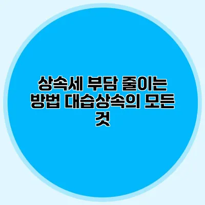 상속세 부담 줄이는 방법 대습상속의 모든 것