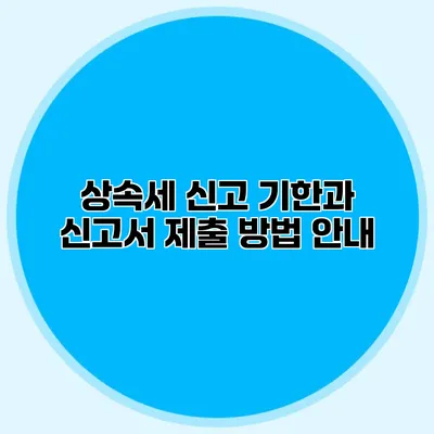 상속세 신고 기한과 신고서 제출 방법 안내