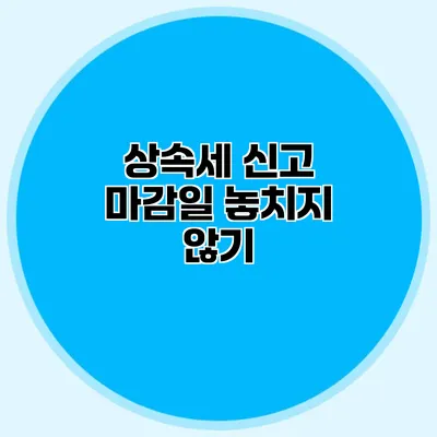 상속세 신고 마감일 놓치지 않기