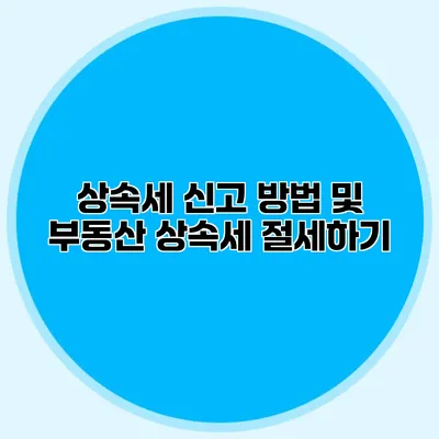 상속세 신고 방법 및 부동산 상속세 절세하기