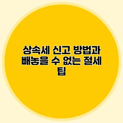 상속세 신고 방법과 빼놓을 수 없는 절세 팁