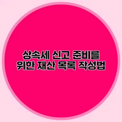 상속세 신고 준비를 위한 재산 목록 작성법