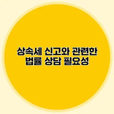 상속세 신고와 관련한 법률 상담 필요성