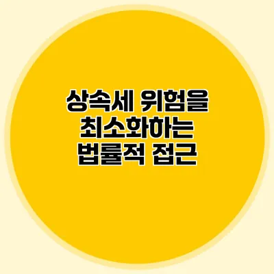 상속세 위험을 최소화하는 법률적 접근