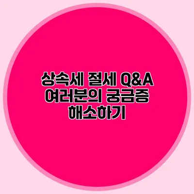 상속세 절세 Q&A 여러분의 궁금증 해소하기