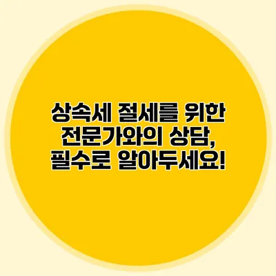 상속세 절세를 위한 전문가와의 상담, 필수로 알아두세요!