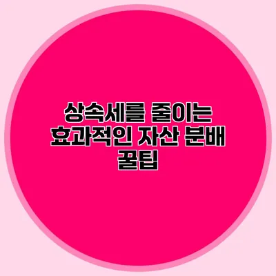 상속세를 줄이는 효과적인 자산 분배 꿀팁