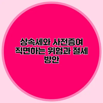 상속세와 사전증여 직면하는 위험과 절세 방안