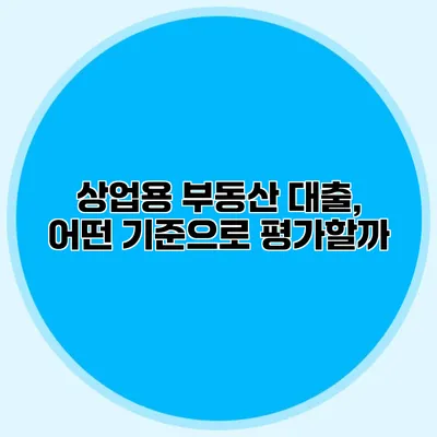 상업용 부동산 대출, 어떤 기준으로 평가할까?