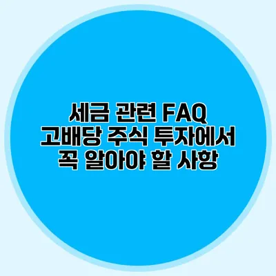 세금 관련 FAQ 고배당 주식 투자에서 꼭 알아야 할 사항