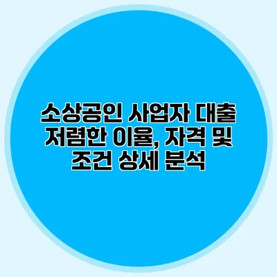 소상공인 사업자 대출 저렴한 이율, 자격 및 조건 상세 분석