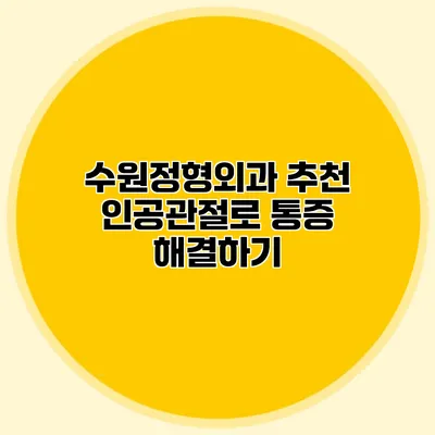 수원정형외과 추천 인공관절로 통증 해결하기