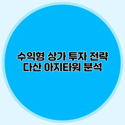 수익형 상가 투자 전략 다산 아지타워 분석