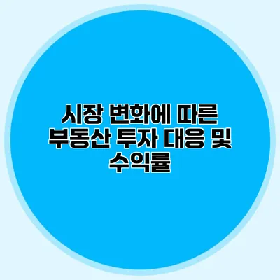 시장 변화에 따른 부동산 투자 대응 및 수익률