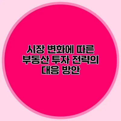 시장 변화에 따른 부동산 투자 전략의 대응 방안