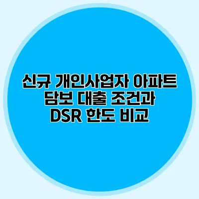 신규 개인사업자 아파트 담보 대출 조건과 DSR 한도 비교