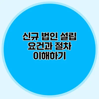 신규 법인 설립 요건과 절차 이해하기