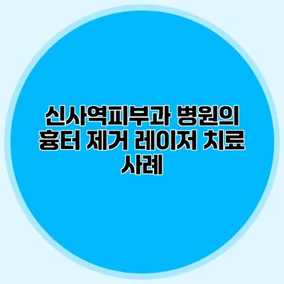 신사역피부과 병원의 흉터 제거 레이저 치료 사례