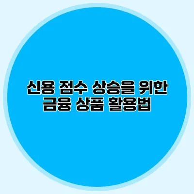 신용 점수 상승을 위한 금융 상품 활용법