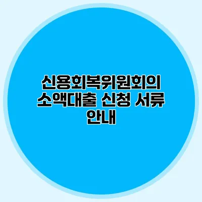 신용회복위원회의 소액대출 신청 서류 안내