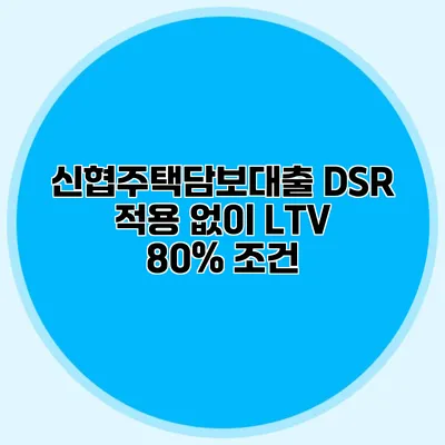 신협주택담보대출 DSR 적용 없이 LTV 80% 조건