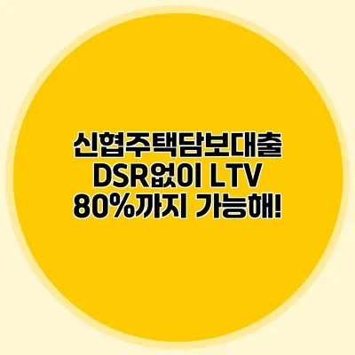 신협주택담보대출 DSR없이 LTV 80%까지 가능해!