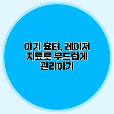 아기 흉터, 레이저 치료로 부드럽게 관리하기