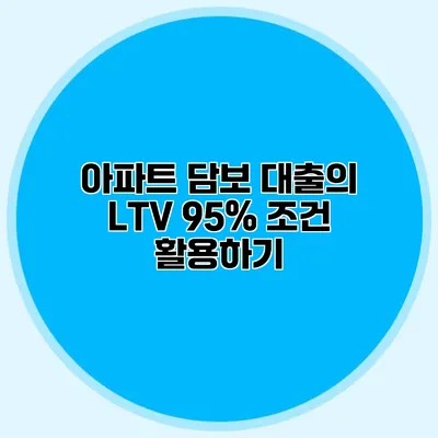 아파트 담보 대출의 LTV 95% 조건 활용하기