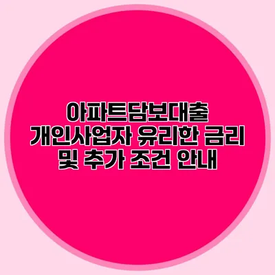 아파트담보대출 개인사업자 유리한 금리 및 추가 조건 안내