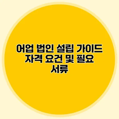 어업 법인 설립 가이드 자격 요건 및 필요 서류