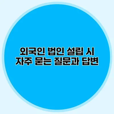 외국인 법인 설립 시 자주 묻는 질문과 답변