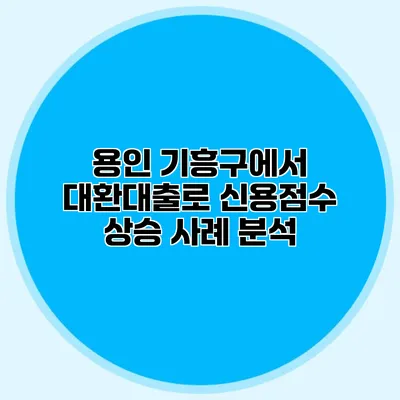 용인 기흥구에서 대환대출로 신용점수 상승 사례 분석