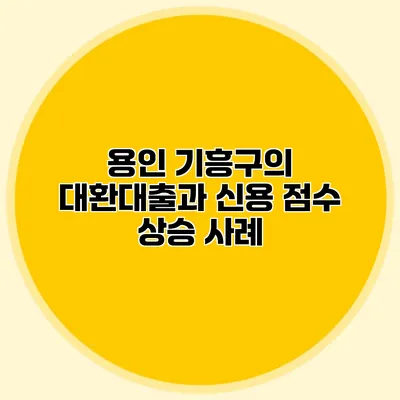 용인 기흥구의 대환대출과 신용 점수 상승 사례