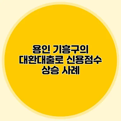 용인 기흥구의 대환대출로 신용점수 상승 사례