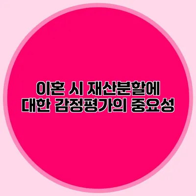 이혼 시 재산분할에 대한 감정평가의 중요성