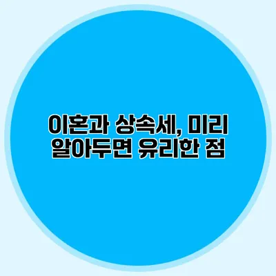 이혼과 상속세, 미리 알아두면 유리한 점