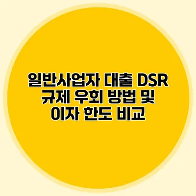 일반사업자 대출 DSR 규제 우회 방법 및 이자 한도 비교