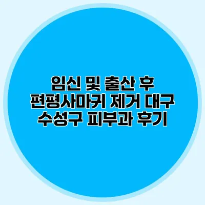 임신 및 출산 후 편평사마귀 제거 대구 수성구 피부과 후기