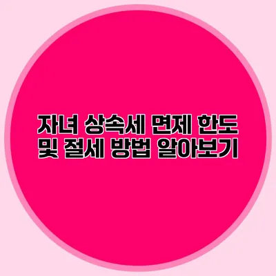 자녀 상속세 면제 한도 및 절세 방법 알아보기