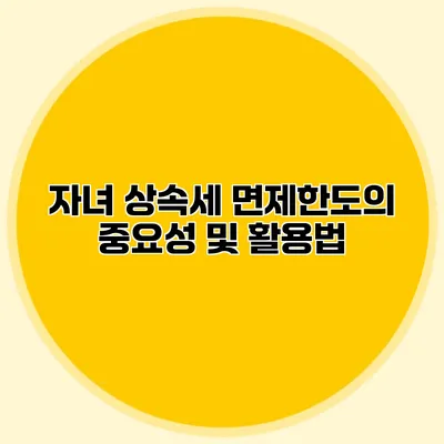 자녀 상속세 면제한도의 중요성 및 활용법