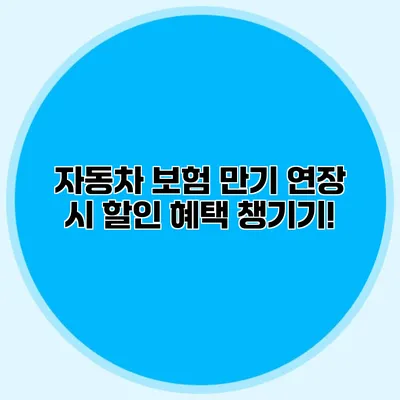 자동차 보험 만기 연장 시 할인 혜택 챙기기!