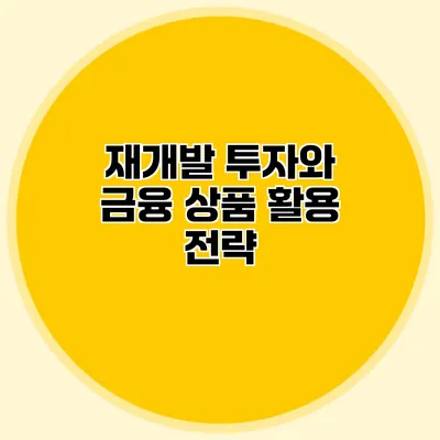 재개발 투자와 금융 상품 활용 전략