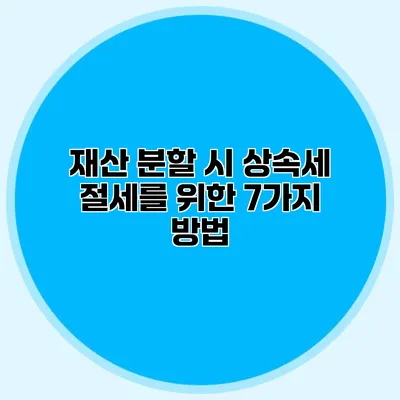 재산 분할 시 상속세 절세를 위한 7가지 방법