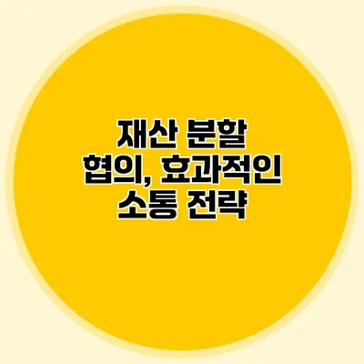 재산 분할 협의, 효과적인 소통 전략