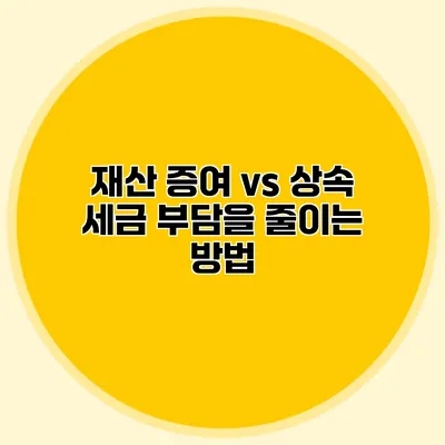 재산 증여 vs 상속 세금 부담을 줄이는 방법