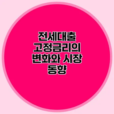 전세대출 고정금리의 변화와 시장 동향